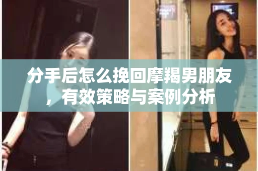 分手后怎么挽回摩羯男朋友，有效策略与案例分析