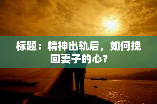 标题：精神出轨后，如何挽回妻子的心？