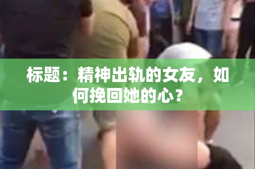 标题：精神出轨的女友，如何挽回她的心？