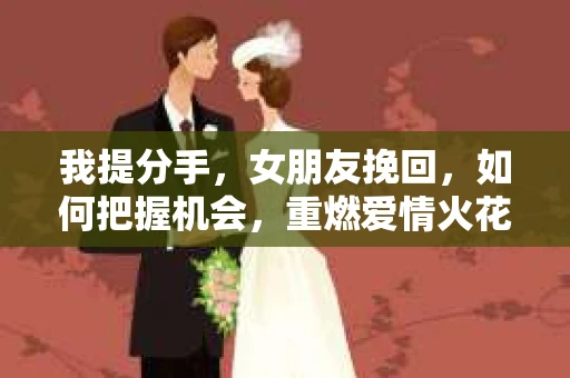我提分手,女朋友挽回,如何把握机会,重燃爱情火花 我提分手,女朋友挽回,如何把握机会,重燃爱情火花