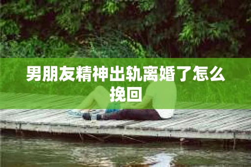 男朋友精神出轨离婚了怎么挽回