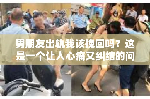 男朋友出轨我该挽回吗？这是一个让人心痛又纠结的问题。在感情的世界里，我们总是希望找到那个可以携手共度一生的人，但当爱情遭遇背叛，我们该如何抉择？今天，就让我们一起来探讨这个问题。