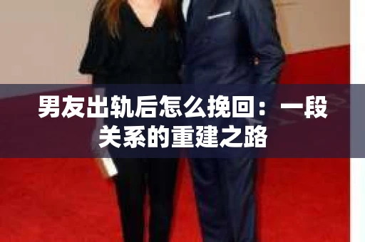 男友出轨后怎么挽回：一段关系的重建之路