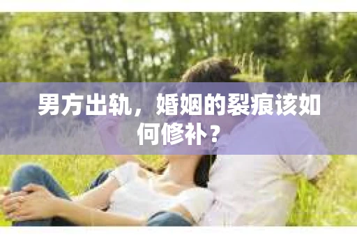男方出轨，婚姻的裂痕该如何修补？