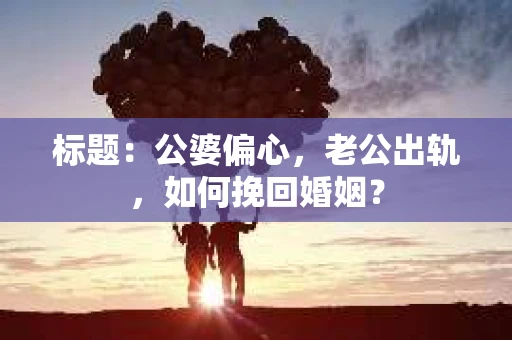 标题：公婆偏心，老公出轨，如何挽回婚姻？