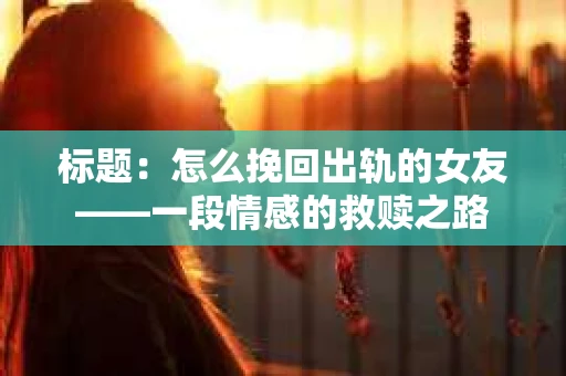 标题：怎么挽回出轨的女友——一段情感的救赎之路