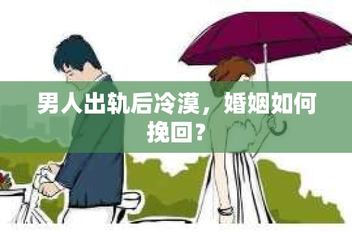 男人出轨后冷漠，婚姻如何挽回？