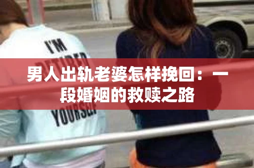 男人出轨老婆怎样挽回：一段婚姻的救赎之路