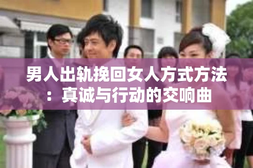 男人出轨挽回女人方式方法：真诚与行动的交响曲