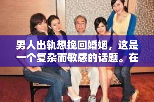 男人出轨想挽回婚姻，这是一个复杂而敏感的话题。在这个充满变数的世界里，婚姻的稳固性受到诸多考验，而男人出轨无疑是其中的一大挑战。那么，当一个男人意识到自己的错误，想要挽回婚姻时，他应该怎么做呢？本文将从心理、行为和沟通等多个角度，探讨男人出轨后如何挽回婚姻。