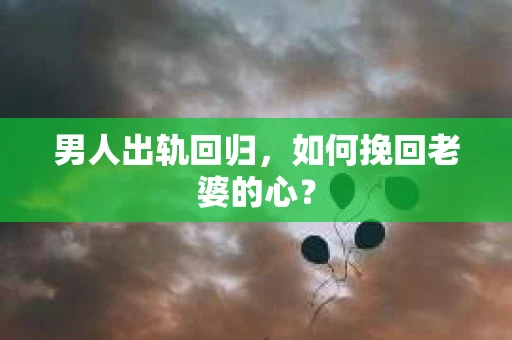 男人出轨回归，如何挽回老婆的心？