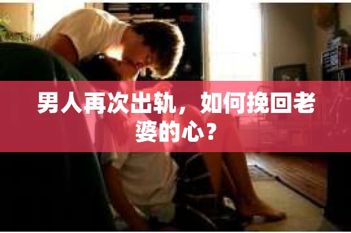 男人再次出轨，如何挽回老婆的心？