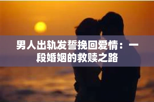 男人出轨发誓挽回爱情：一段婚姻的救赎之路