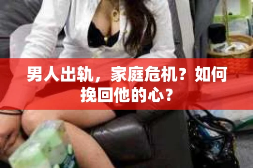 男人出轨，家庭危机？如何挽回他的心？