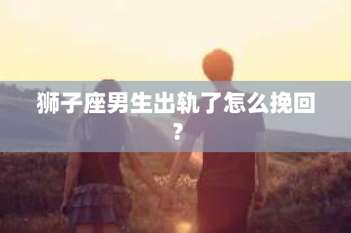 狮子座男生出轨了怎么挽回？