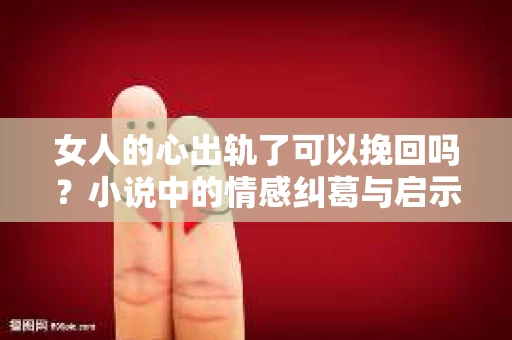 女人的心出轨了可以挽回吗？小说中的情感纠葛与启示