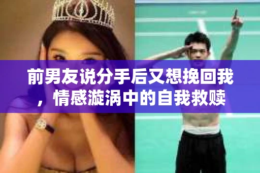 前男友说分手后又想挽回我，情感漩涡中的自我救赎