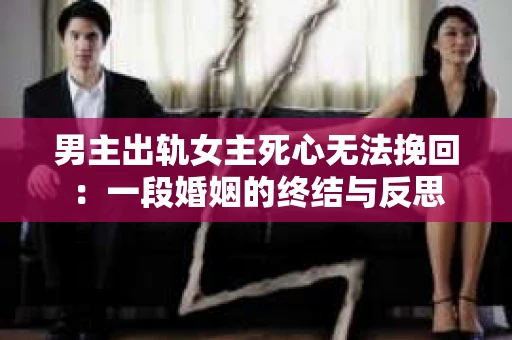 男主出轨女主死心无法挽回：一段婚姻的终结与反思