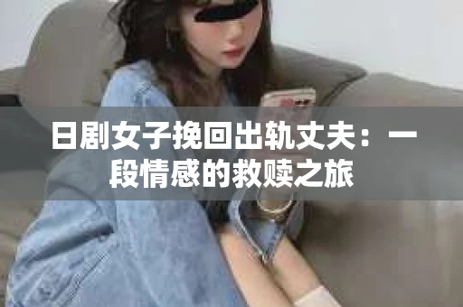 日剧女子挽回出轨丈夫：一段情感的救赎之旅
