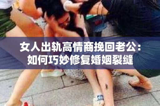 女人出轨高情商挽回老公：如何巧妙修复婚姻裂缝