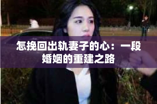 怎挽回出轨妻子的心：一段婚姻的重建之路
