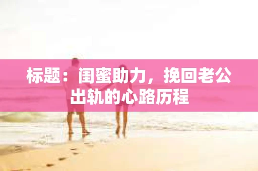 标题：闺蜜助力，挽回老公出轨的心路历程