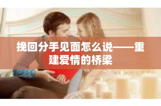 挽回分手见面怎么说——重建爱情的桥梁