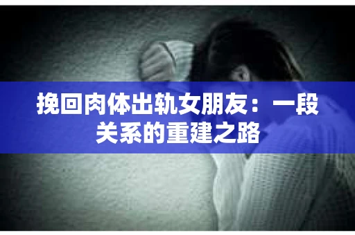 挽回肉体出轨女朋友：一段关系的重建之路