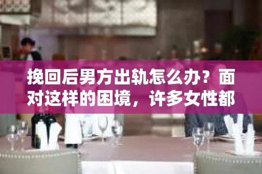 挽回后男方出轨怎么办？面对这样的困境，许多女性都会感到无助和困惑。今天，我们就来聊聊这个问题，希望能给大家带来一些帮助。