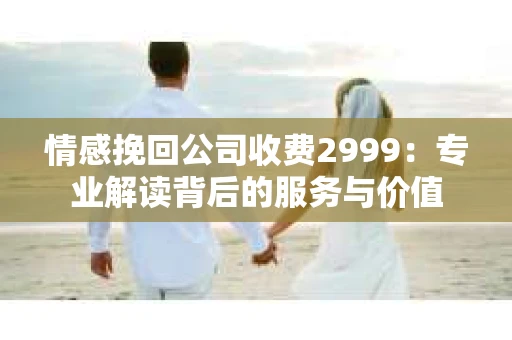 情感挽回公司收费2999：专业解读背后的服务与价值