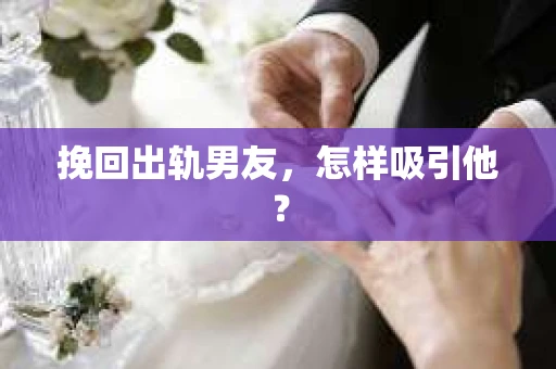 挽回出轨男友，怎样吸引他？