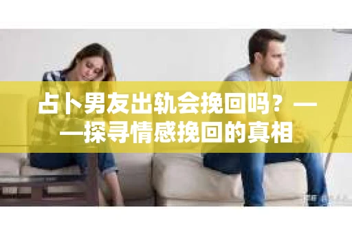 占卜男友出轨会挽回吗？——探寻情感挽回的真相