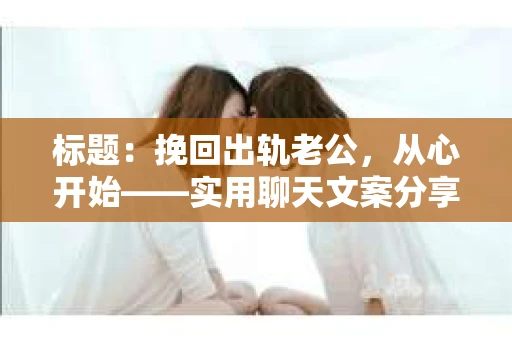 标题：挽回出轨老公，从心开始——实用聊天文案分享