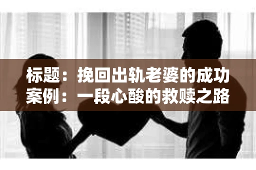 标题：挽回出轨老婆的成功案例：一段心酸的救赎之路