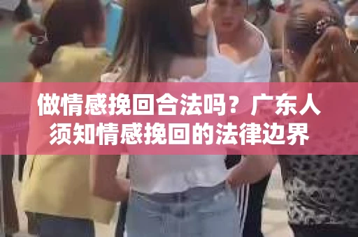 做情感挽回合法吗？广东人须知情感挽回的法律边界