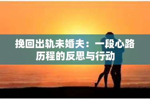 挽回出轨未婚夫：一段心路历程的反思与行动
