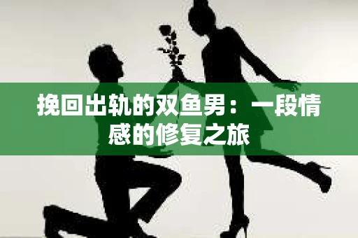 挽回出轨的双鱼男：一段情感的修复之旅