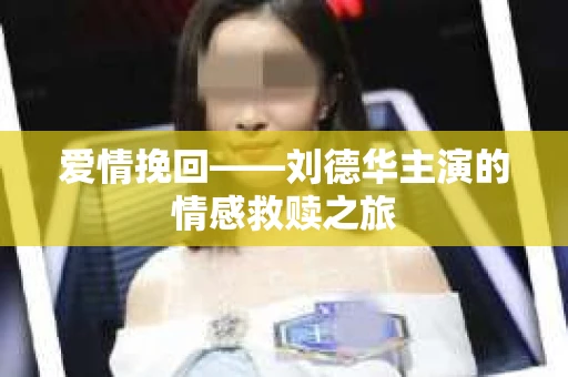 爱情挽回——刘德华主演的情感救赎之旅