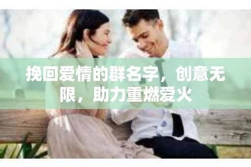 挽回爱情的群名字，创意无限，助力重燃爱火