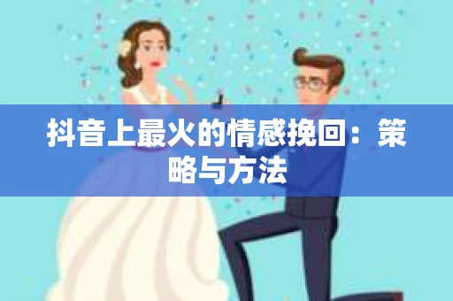 抖音上最火的情感挽回：策略与方法