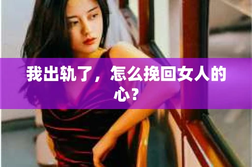 我出轨了，怎么挽回女人的心？