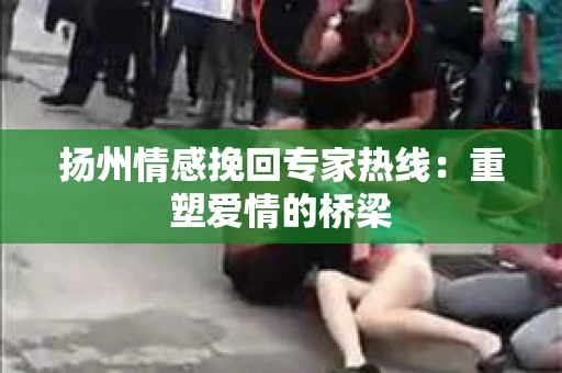 扬州情感挽回专家热线：重塑爱情的桥梁