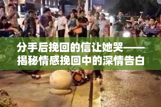 分手后挽回的信让她哭——揭秘情感挽回中的深情告白
