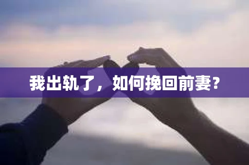 我出轨了，如何挽回前妻？