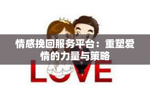 情感挽回服务平台：重塑爱情的力量与策略