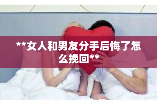 **女人和男友分手后悔了怎么挽回**