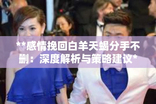 **感情挽回白羊天蝎分手不删：深度解析与策略建议**