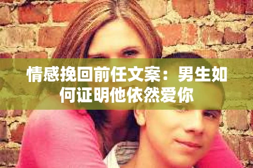 情感挽回前任文案：男生如何证明他依然爱你