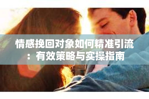 情感挽回对象如何精准引流：有效策略与实操指南