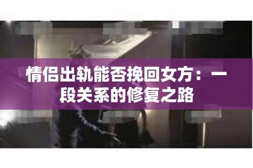 情侣出轨能否挽回女方：一段关系的修复之路